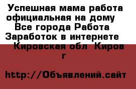 Успешная мама(работа официальная на дому) - Все города Работа » Заработок в интернете   . Кировская обл.,Киров г.